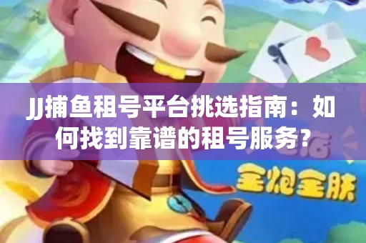 JJ捕鱼租号平台挑选指南：如何找到靠谱的租号服务？