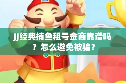 JJ经典捕鱼租号金商靠谱吗？怎么避免被骗？