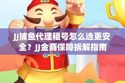 JJ捕鱼代理租号怎么选更安全？JJ金商保障拆解指南