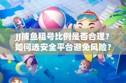 JJ捕鱼租号比例是否合理？如何选安全平台避免风险？